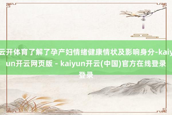 云开体育了解了孕产妇情绪健康情状及影响身分-kaiyun开云网页版 - kaiyun开云(中国)官方在线登录
