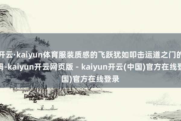 开云·kaiyun体育服装质感的飞跃犹如叩击运道之门的密码-kaiyun开云网页版 - kaiyun开云(中国)官方在线登录