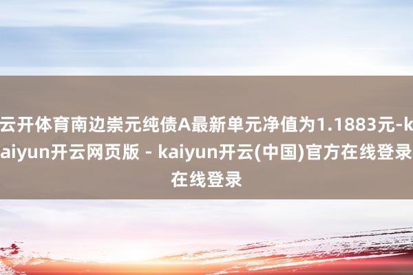 云开体育南边崇元纯债A最新单元净值为1.1883元-kaiyun开云网页版 - kaiyun开云(中国)官方在线登录