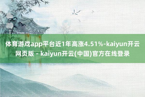 体育游戏app平台近1年高涨4.51%-kaiyun开云网页版 - kaiyun开云(中国)官方在线登录