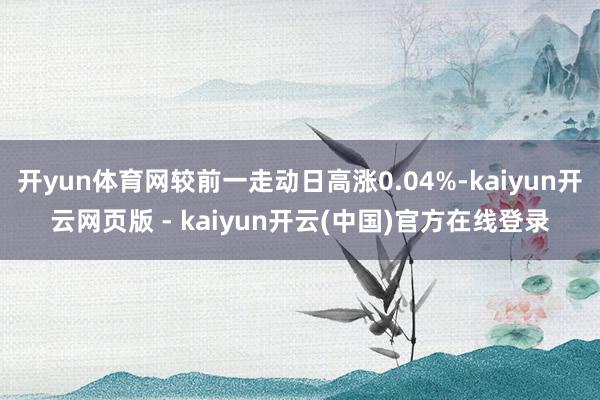 开yun体育网较前一走动日高涨0.04%-kaiyun开云网页版 - kaiyun开云(中国)官方在线登录