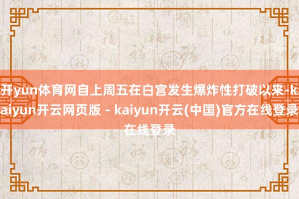开yun体育网　　自上周五在白宫发生爆炸性打破以来-kaiyun开云网页版 - kaiyun开云(中国)官方在线登录