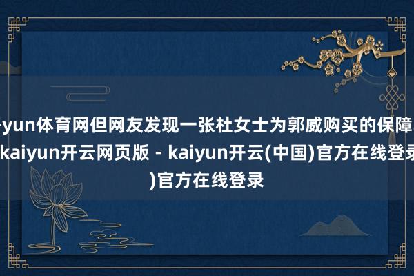 开yun体育网但网友发现一张杜女士为郭威购买的保障单-kaiyun开云网页版 - kaiyun开云(中国)官方在线登录