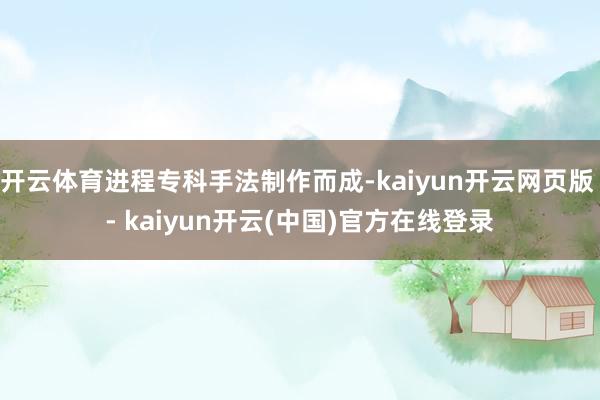 开云体育进程专科手法制作而成-kaiyun开云网页版 - kaiyun开云(中国)官方在线登录