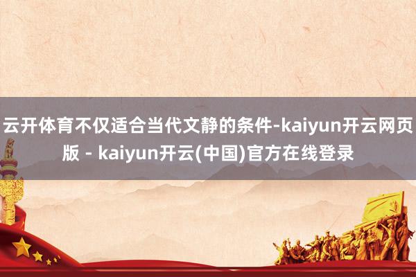 云开体育不仅适合当代文静的条件-kaiyun开云网页版 - kaiyun开云(中国)官方在线登录