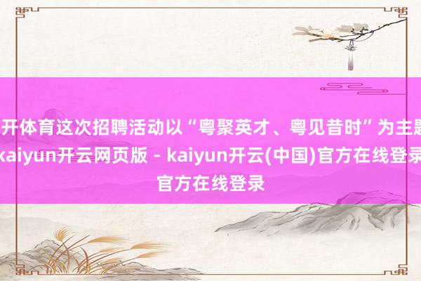 云开体育这次招聘活动以“粤聚英才、粤见昔时”为主题-kaiyun开云网页版 - kaiyun开云(中国)官方在线登录