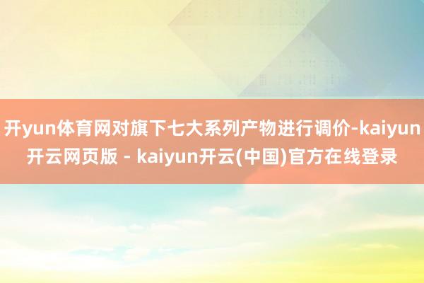 开yun体育网对旗下七大系列产物进行调价-kaiyun开云网页版 - kaiyun开云(中国)官方在线登录
