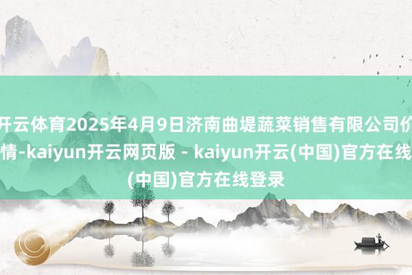 开云体育2025年4月9日济南曲堤蔬菜销售有限公司价钱行情-kaiyun开云网页版 - kaiyun开云(中国)官方在线登录