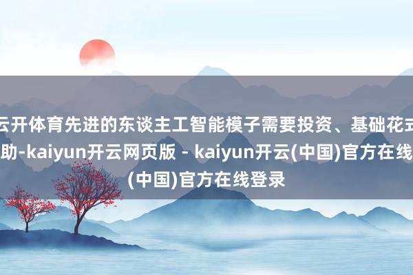 云开体育　　先进的东谈主工智能模子需要投资、基础花式和互助-kaiyun开云网页版 - kaiyun开云(中国)官方在线登录