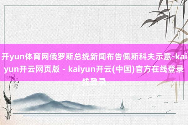 开yun体育网俄罗斯总统新闻布告佩斯科夫示意-kaiyun开云网页版 - kaiyun开云(中国)官方在线登录