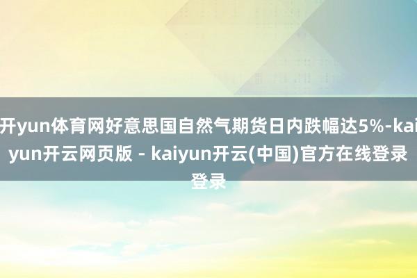开yun体育网好意思国自然气期货日内跌幅达5%-kaiyun开云网页版 - kaiyun开云(中国)官方在线登录