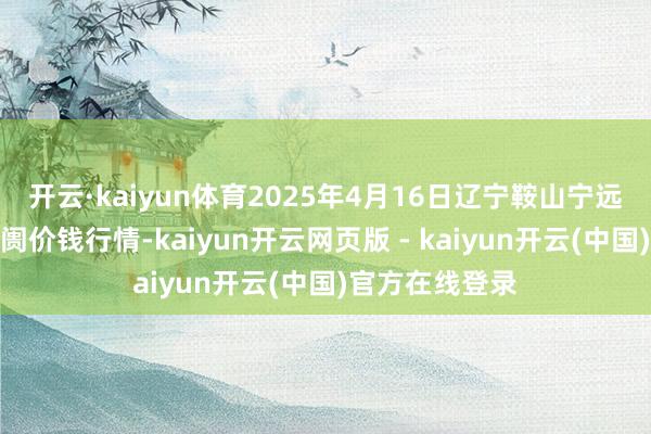 开云·kaiyun体育2025年4月16日辽宁鞍山宁远农产物批发阛阓价钱行情-kaiyun开云网页版 - kaiyun开云(中国)官方在线登录