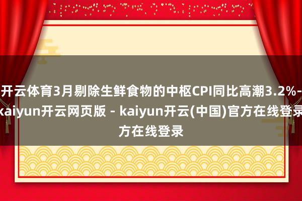 开云体育3月剔除生鲜食物的中枢CPI同比高潮3.2%-kaiyun开云网页版 - kaiyun开云(中国)官方在线登录