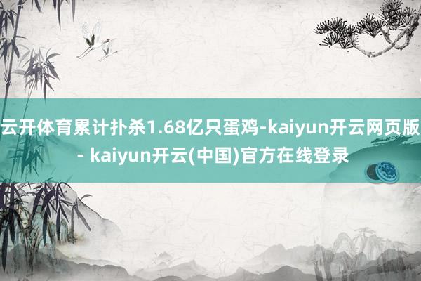 云开体育累计扑杀1.68亿只蛋鸡-kaiyun开云网页版 - kaiyun开云(中国)官方在线登录