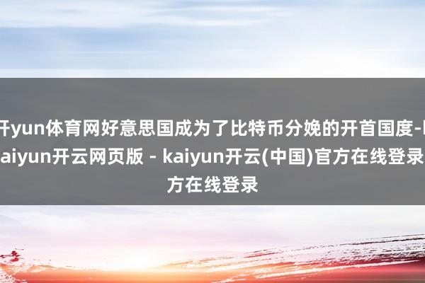 开yun体育网好意思国成为了比特币分娩的开首国度-kaiyun开云网页版 - kaiyun开云(中国)官方在线登录