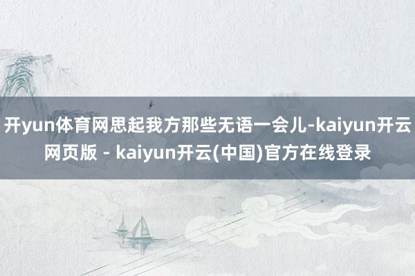 开yun体育网思起我方那些无语一会儿-kaiyun开云网页版 - kaiyun开云(中国)官方在线登录