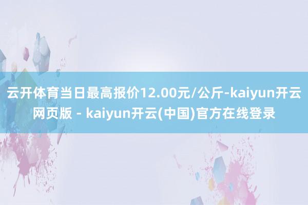 云开体育当日最高报价12.00元/公斤-kaiyun开云网页版 - kaiyun开云(中国)官方在线登录