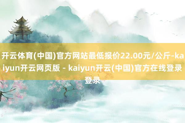 开云体育(中国)官方网站最低报价22.00元/公斤-kaiyun开云网页版 - kaiyun开云(中国)官方在线登录