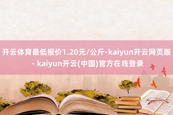 开云体育最低报价1.20元/公斤-kaiyun开云网页版 - kaiyun开云(中国)官方在线登录