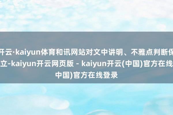 开云·kaiyun体育和讯网站对文中讲明、不雅点判断保握中立-kaiyun开云网页版 - kaiyun开云(中国)官方在线登录