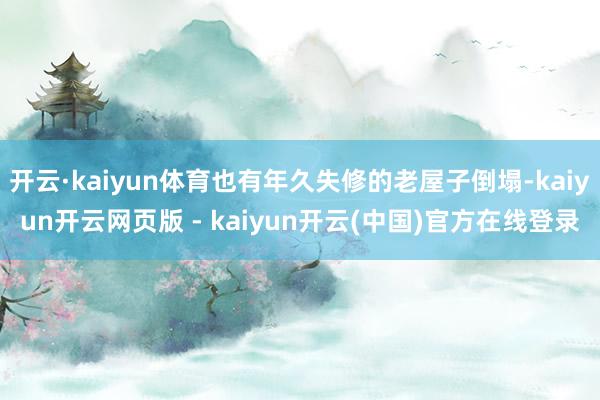 开云·kaiyun体育也有年久失修的老屋子倒塌-kaiyun开云网页版 - kaiyun开云(中国)官方在线登录