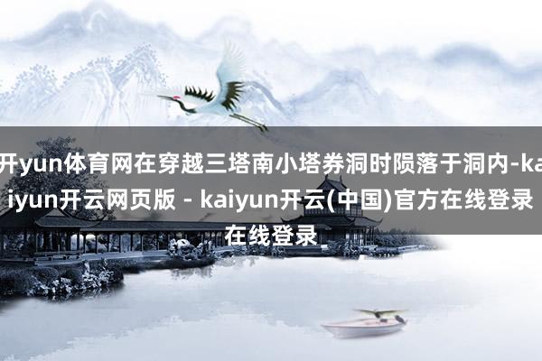 开yun体育网在穿越三塔南小塔券洞时陨落于洞内-kaiyun开云网页版 - kaiyun开云(中国)官方在线登录