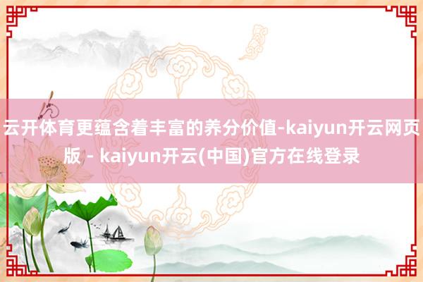 云开体育更蕴含着丰富的养分价值-kaiyun开云网页版 - kaiyun开云(中国)官方在线登录