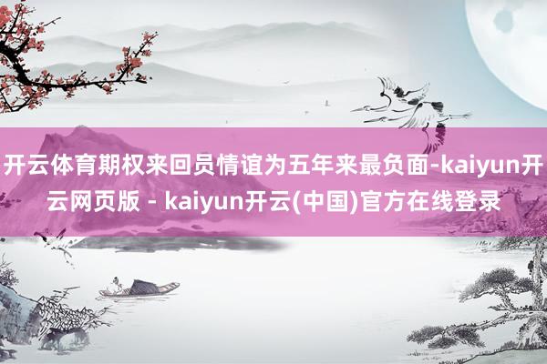 开云体育期权来回员情谊为五年来最负面-kaiyun开云网页版 - kaiyun开云(中国)官方在线登录