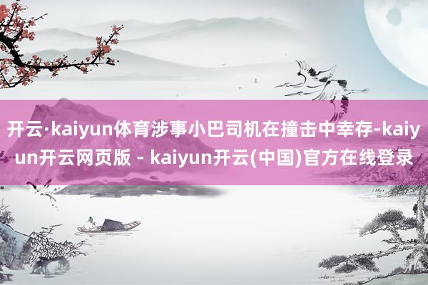 开云·kaiyun体育涉事小巴司机在撞击中幸存-kaiyun开云网页版 - kaiyun开云(中国)官方在线登录