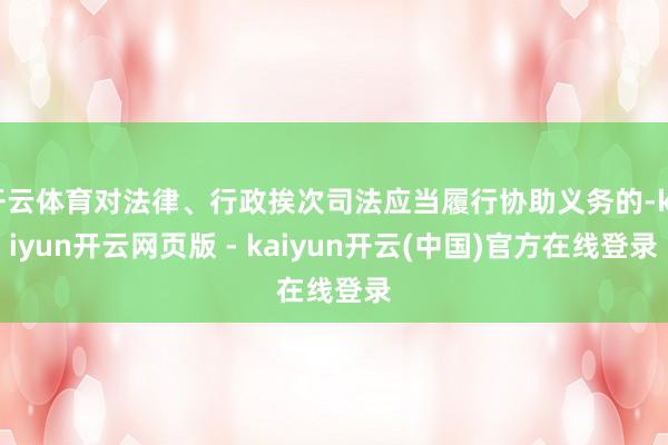 开云体育对法律、行政挨次司法应当履行协助义务的-kaiyun开云网页版 - kaiyun开云(中国)官方在线登录