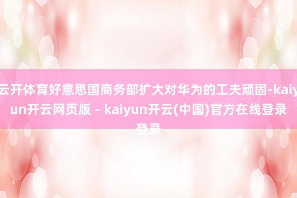 云开体育好意思国商务部扩大对华为的工夫顽固-kaiyun开云网页版 - kaiyun开云(中国)官方在线登录