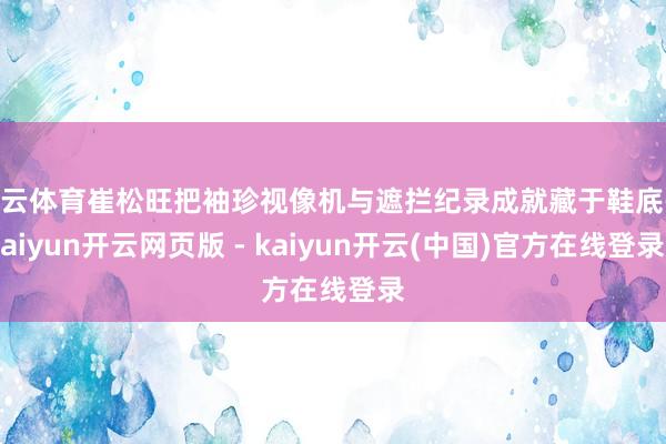 开云体育崔松旺把袖珍视像机与遮拦纪录成就藏于鞋底-kaiyun开云网页版 - kaiyun开云(中国)官方在线登录