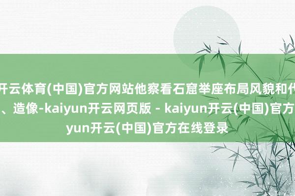 开云体育(中国)官方网站他察看石窟举座布局风貌和代表性窟龛、造像-kaiyun开云网页版 - kaiyun开云(中国)官方在线登录
