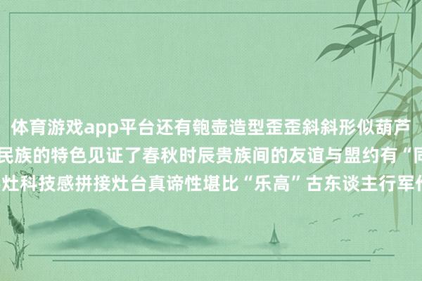 体育游戏app平台还有匏壶造型歪歪斜斜形似葫芦的它兼具华夏民族与游牧民族的特色见证了春秋时辰贵族间的友谊与盟约有“同气连枝”等多种寓意虎形灶科技感拼接灶台真谛性堪比“乐高”古东谈主行军作战、出门游猎时随身捎带的烹调神器好似刚刚收羽落地好似静待振翅航行鸟儿静与动的变化之间是古东谈主精采的不雅察亦然青铜器的专有魔力 发布于：河北省-kaiyun开云网页版 - kaiyun开云(中国)官方在线登录
