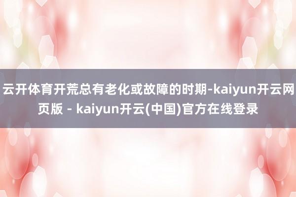 云开体育开荒总有老化或故障的时期-kaiyun开云网页版 - kaiyun开云(中国)官方在线登录