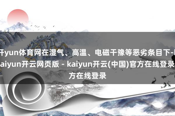 开yun体育网在湿气、高温、电磁干豫等恶劣条目下-kaiyun开云网页版 - kaiyun开云(中国)官方在线登录