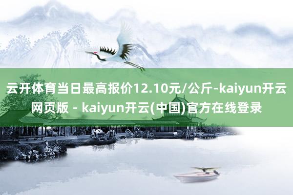 云开体育当日最高报价12.10元/公斤-kaiyun开云网页版 - kaiyun开云(中国)官方在线登录