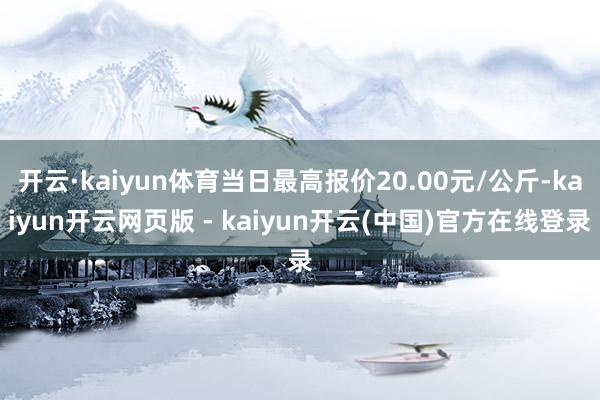开云·kaiyun体育当日最高报价20.00元/公斤-kaiyun开云网页版 - kaiyun开云(中国)官方在线登录