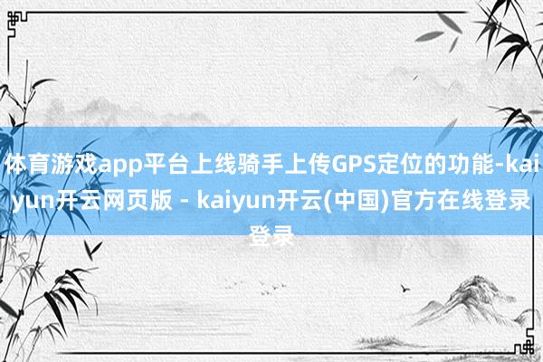 体育游戏app平台上线骑手上传GPS定位的功能-kaiyun开云网页版 - kaiyun开云(中国)官方在线登录