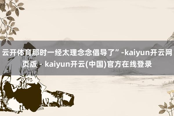 云开体育那时一经太理念念倡导了”-kaiyun开云网页版 - kaiyun开云(中国)官方在线登录