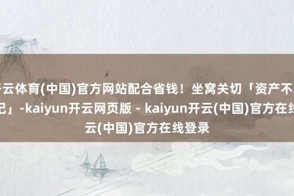 开云体育(中国)官方网站配合省钱!坐窝关切「资产不雅察札记」-kaiyun开云网页版 - kaiyun开云(中国)官方在线登录