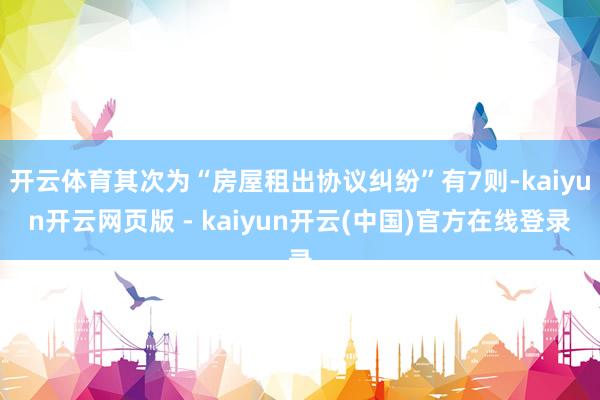 开云体育其次为“房屋租出协议纠纷”有7则-kaiyun开云网页版 - kaiyun开云(中国)官方在线登录