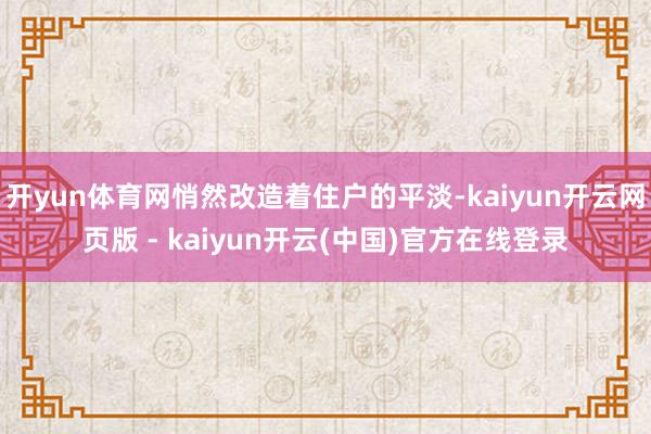 开yun体育网悄然改造着住户的平淡-kaiyun开云网页版 - kaiyun开云(中国)官方在线登录
