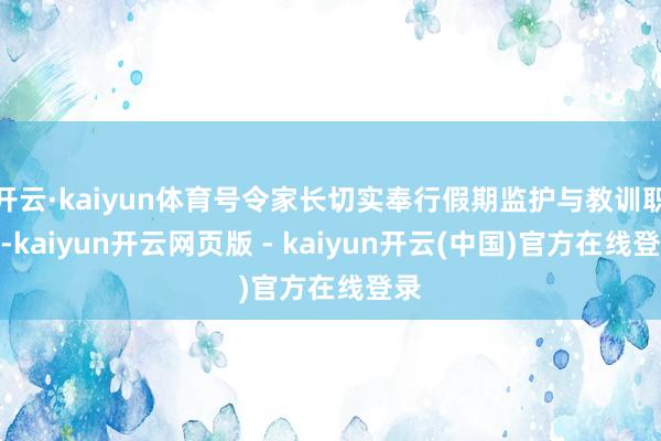 开云·kaiyun体育号令家长切实奉行假期监护与教训职责-kaiyun开云网页版 - kaiyun开云(中国)官方在线登录