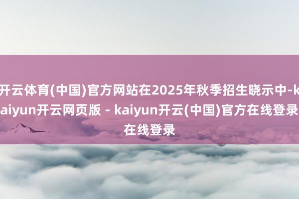 开云体育(中国)官方网站在2025年秋季招生晓示中-kaiyun开云网页版 - kaiyun开云(中国)官方在线登录