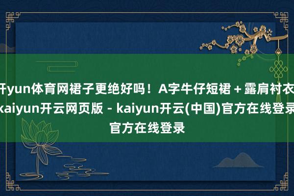开yun体育网裙子更绝好吗！A字牛仔短裙＋露肩衬衣-kaiyun开云网页版 - kaiyun开云(中国)官方在线登录