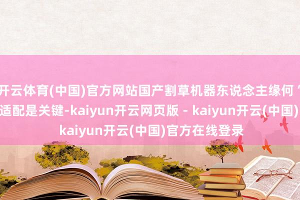 开云体育(中国)官方网站国产割草机器东说念主缘何“出圈”？精确适配是关键-kaiyun开云网页版 - kaiyun开云(中国)官方在线登录