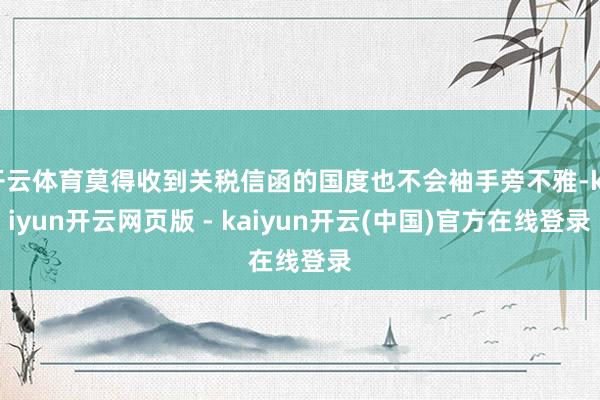 开云体育莫得收到关税信函的国度也不会袖手旁不雅-kaiyun开云网页版 - kaiyun开云(中国)官方在线登录