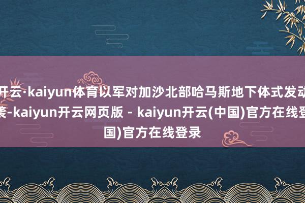 开云·kaiyun体育以军对加沙北部哈马斯地下体式发动空袭-kaiyun开云网页版 - kaiyun开云(中国)官方在线登录
