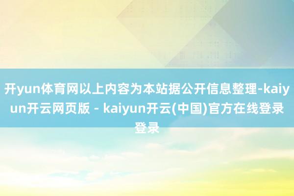 开yun体育网以上内容为本站据公开信息整理-kaiyun开云网页版 - kaiyun开云(中国)官方在线登录